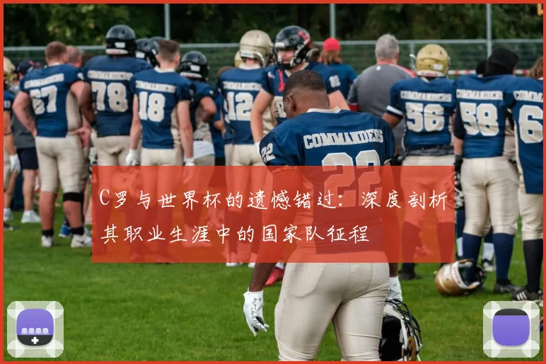 C罗与世界杯的遗憾错过:深度剖析其职业生涯中的国家队征程