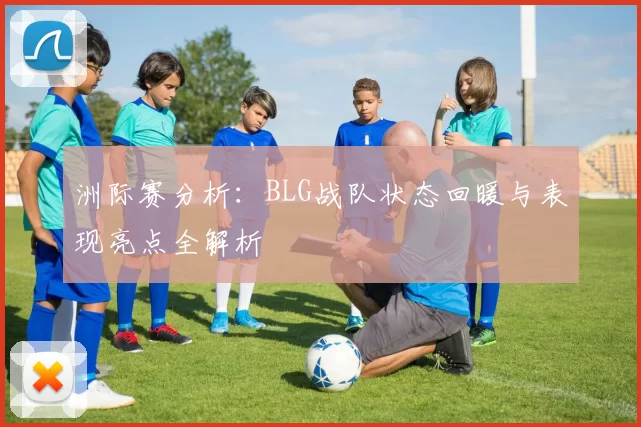 洲际赛分析:BLG战队状态回暖与表现亮点全解析
