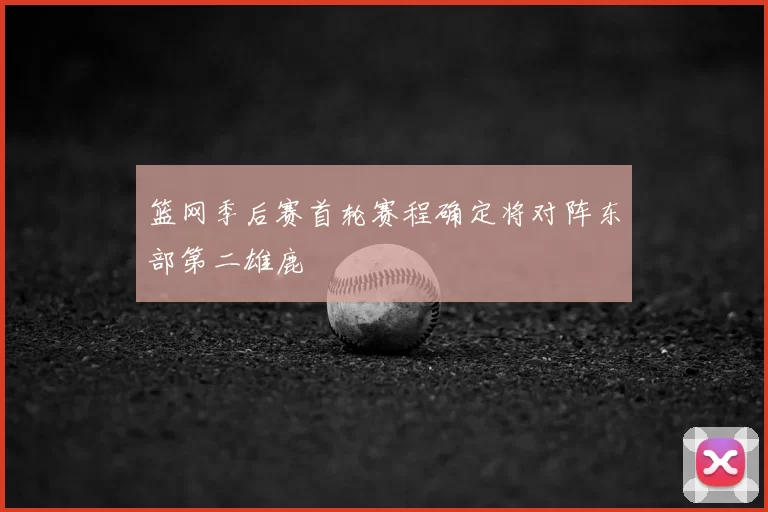 篮网季后赛首轮赛程确定将对阵东部第二雄鹿