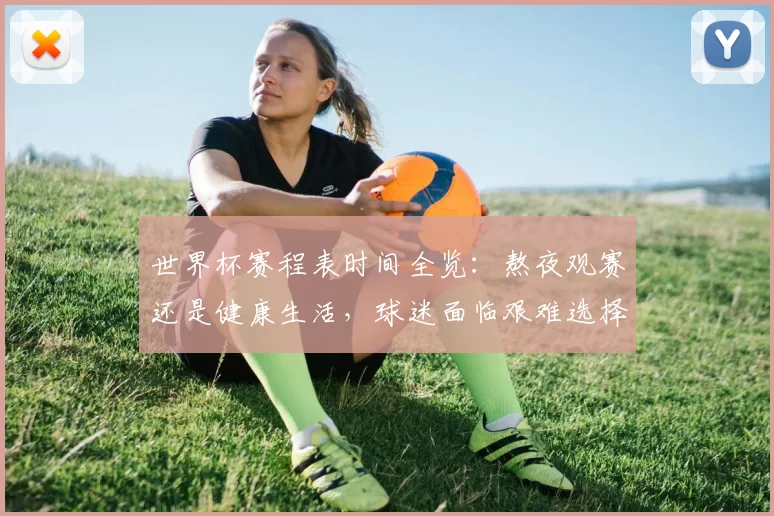 世界杯赛程表时间全览：熬夜观赛还是健康生活，球迷面临艰难选择