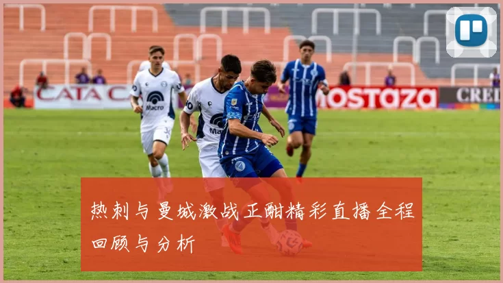 热刺与曼城激战正酣精彩直播全程回顾与分析