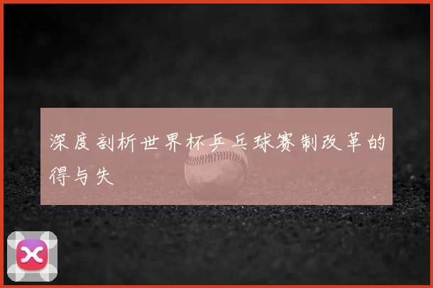 深度剖析世界杯乒乓球赛制改革的得与失
