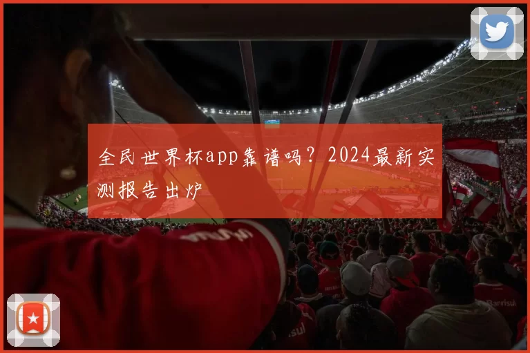 全民世界杯app靠谱吗?2024最新实测报告出炉