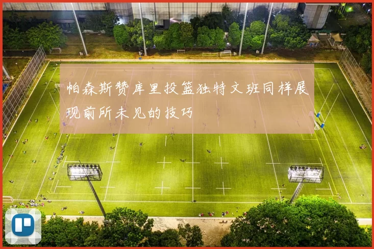帕森斯赞库里投篮独特文班同样展现前所未见的技巧