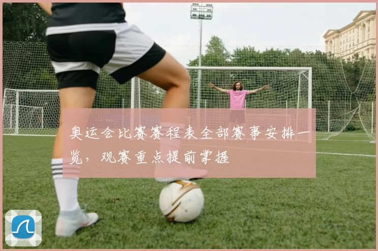 奥运会比赛赛程表全部赛事安排一览，观赛重点提前掌握