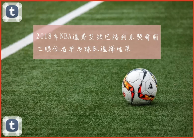 2018年NBA选秀艾顿巴格利东契奇前三顺位名单与球队选择结果