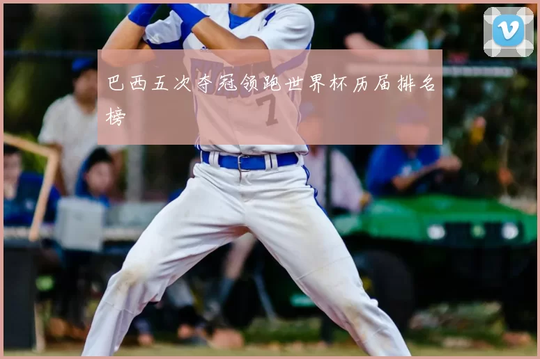 巴西五次夺冠领跑世界杯历届排名榜