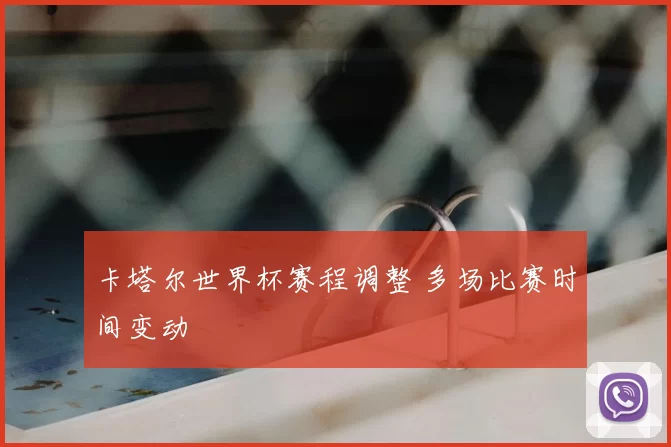 卡塔尔世界杯赛程调整 多场比赛时间变动