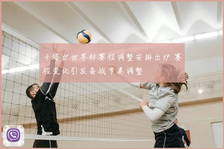 卡塔尔世界杯赛程调整安排出炉 赛程变化引发备战节奏调整