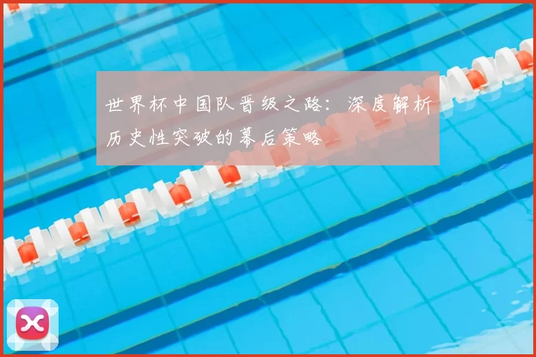 世界杯中国队晋级之路：深度解析历史性突破的幕后策略