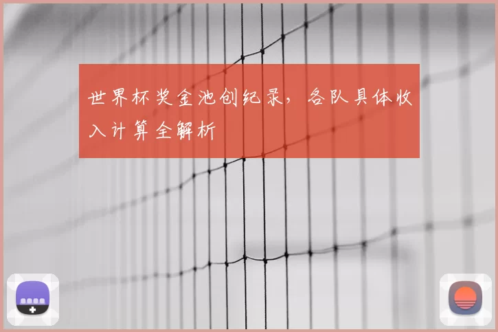世界杯奖金池创纪录,各队具体收入计算全解析