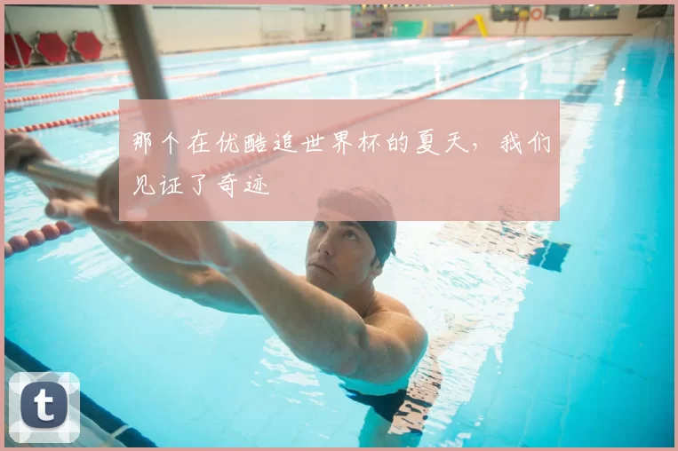那个在优酷追世界杯的夏天，我们见证了奇迹