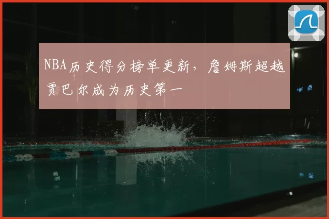 NBA历史得分榜单更新,詹姆斯超越贾巴尔成为历史第一