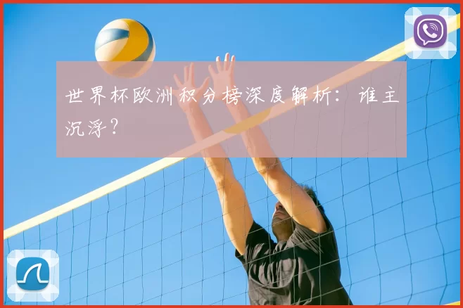 世界杯欧洲积分榜深度解析:谁主沉浮?