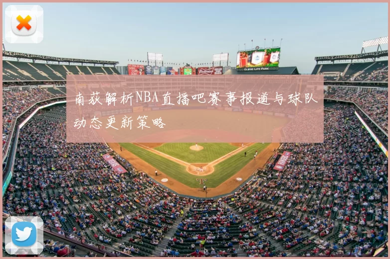 南荻解析NBA直播吧赛事报道与球队动态更新策略
