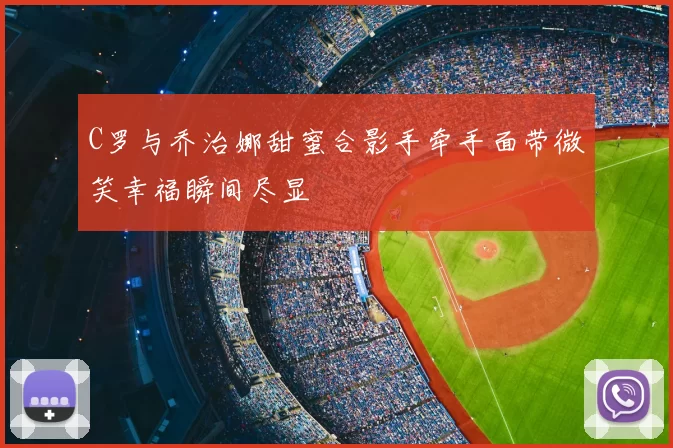 C罗与乔治娜甜蜜合影手牵手面带微笑幸福瞬间尽显