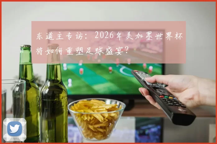 东道主专访:2026年美加墨世界杯将如何重塑足球盛宴?