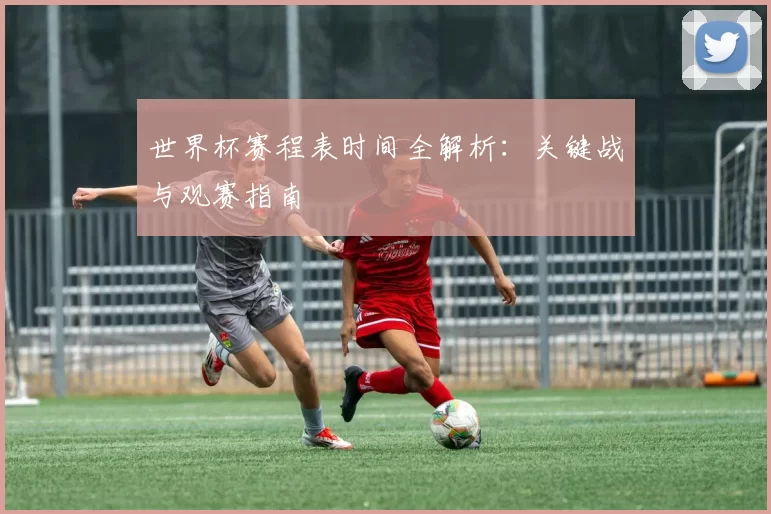 世界杯赛程表时间全解析:关键战与观赛指南