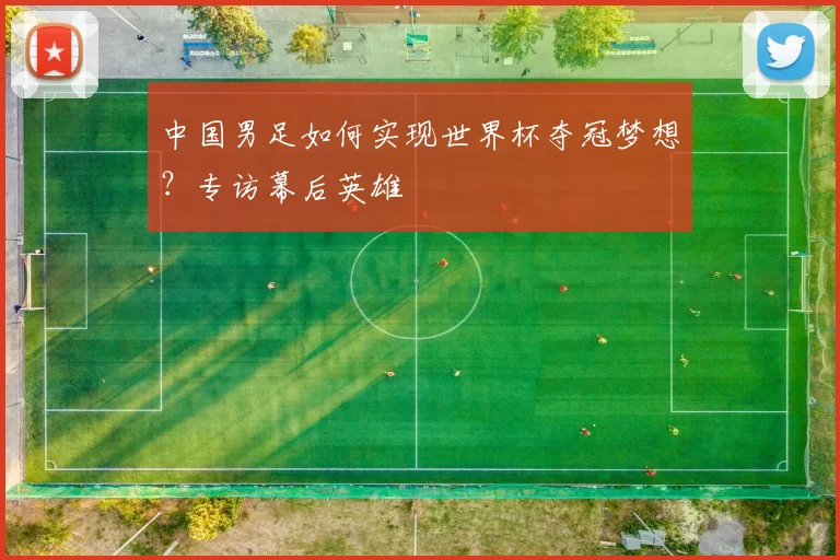 中国男足如何实现世界杯夺冠梦想?专访幕后英雄