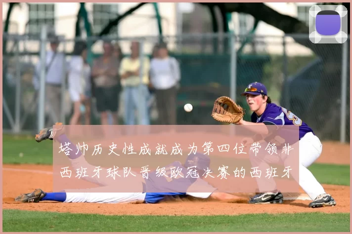 塔帅历史性成就成为第四位带领非西班牙球队晋级欧冠决赛的西班牙教练