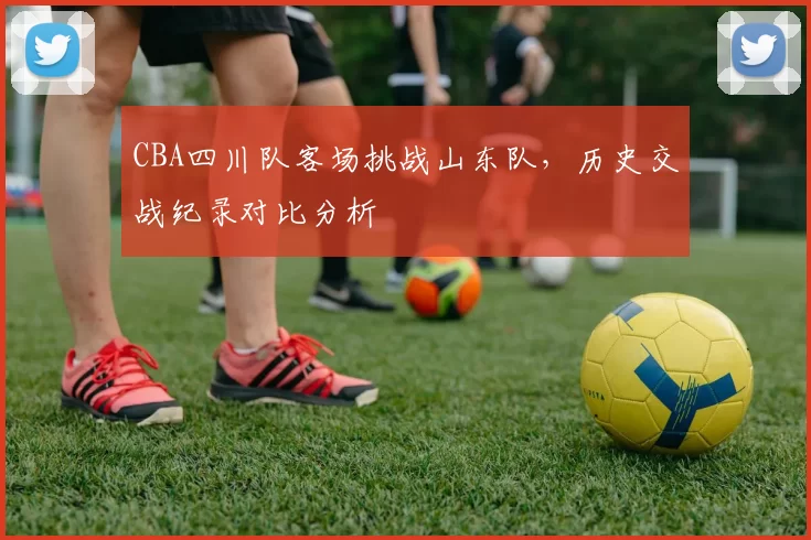 CBA四川队客场挑战山东队，历史交战纪录对比分析