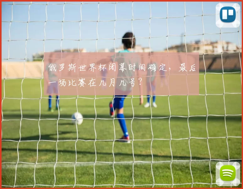 俄罗斯世界杯闭幕时间确定,最后一场比赛在几月几号?