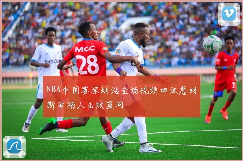 NBA中国赛深圳站全场视频回放詹姆斯率湖人击败篮网