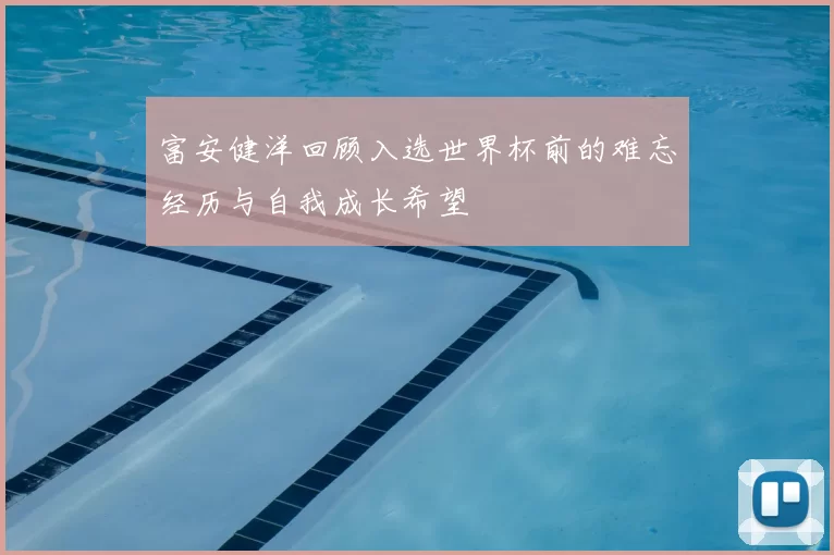 富安健洋回顾入选世界杯前的难忘经历与自我成长希望