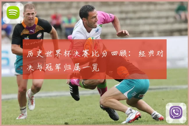 历史世界杯决赛比分回顾:经典对决与冠军归属一览
