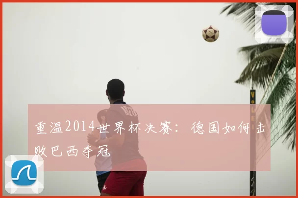 重温2014世界杯决赛：德国如何击败巴西夺冠