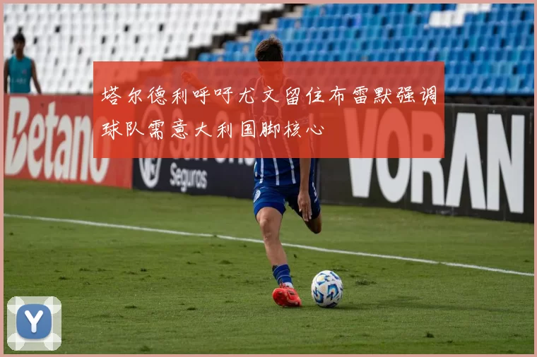 塔尔德利呼吁尤文留住布雷默强调球队需意大利国脚核心