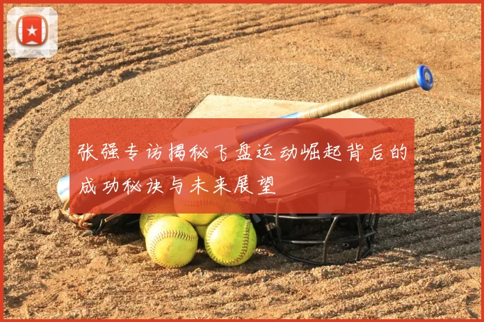 张强专访揭秘飞盘运动崛起背后的成功秘诀与未来展望