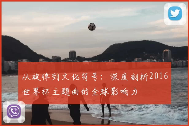 从旋律到文化符号:深度剖析2016世界杯主题曲的全球影响力