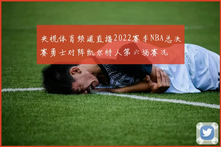 央视体育频道直播2022赛季NBA总决赛勇士对阵凯尔特人第六场赛况