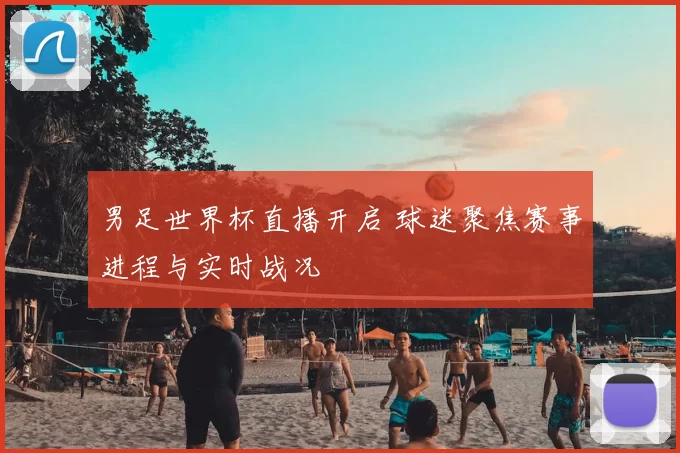 男足世界杯直播开启 球迷聚焦赛事进程与实时战况