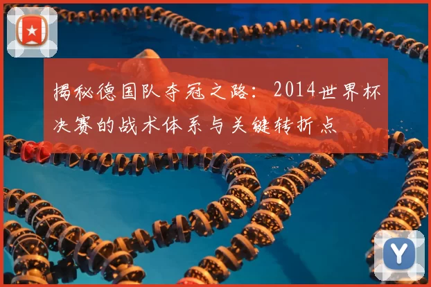 揭秘德国队夺冠之路：2014世界杯决赛的战术体系与关键转折点