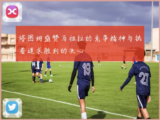 塔图姆盛赞马祖拉的竞争精神与执着追求胜利的决心