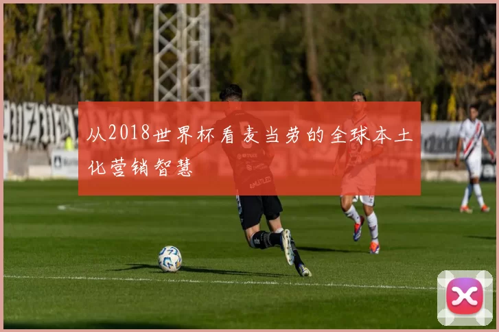 从2018世界杯看麦当劳的全球本土化营销智慧
