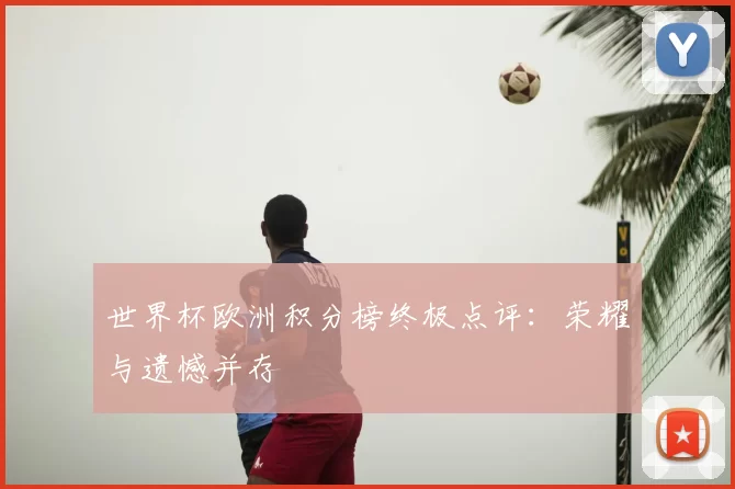 世界杯欧洲积分榜终极点评:荣耀与遗憾并存