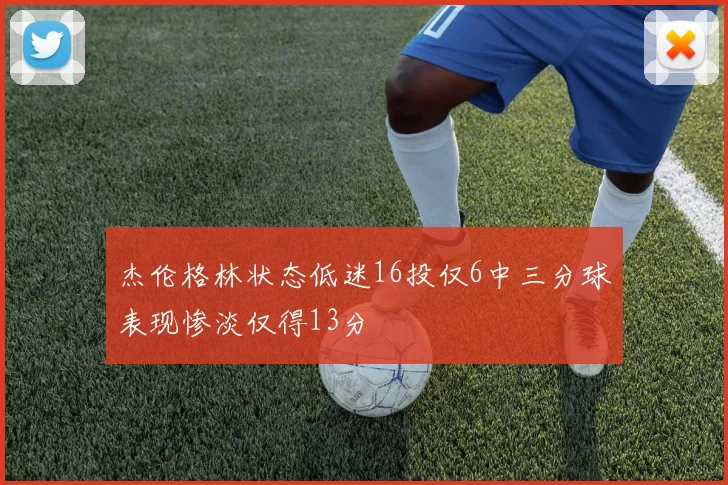 杰伦格林状态低迷16投仅6中三分球表现惨淡仅得13分