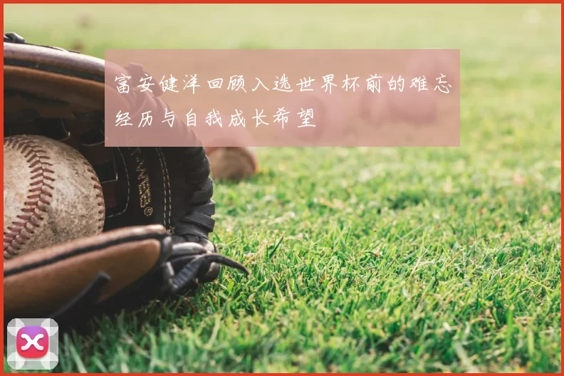 富安健洋回顾入选世界杯前的难忘经历与自我成长希望