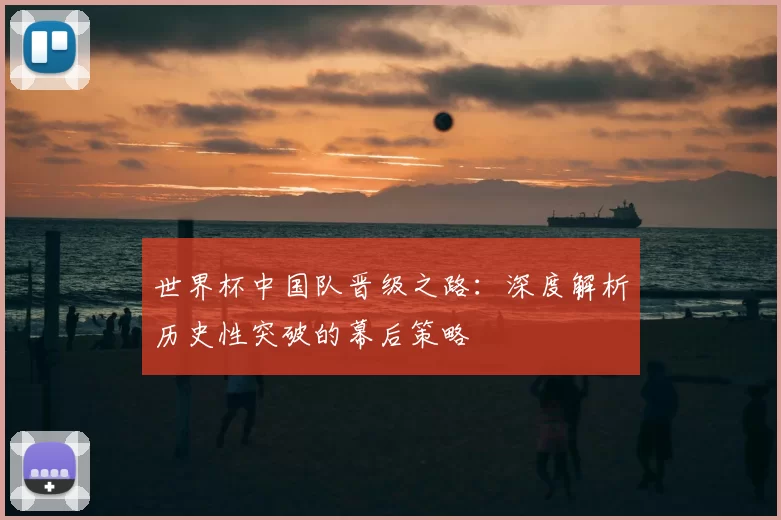 世界杯中国队晋级之路:深度解析历史性突破的幕后策略