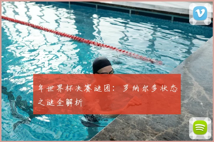 年世界杯决赛谜团:罗纳尔多状态之谜全解析