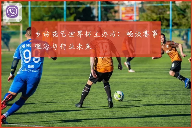 专访花艺世界杯主办方：畅谈赛事理念与行业未来