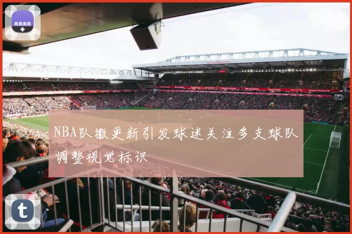 NBA队徽更新引发球迷关注多支球队调整视觉标识