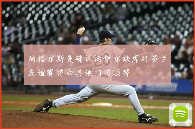 纳格尔斯曼确认诺伊尔缺席对芬兰友谊赛将由其他门将顶替