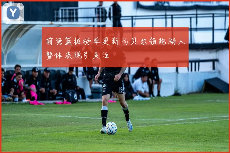 前场篮板榜单更新戈贝尔领跑湖人整体表现引关注