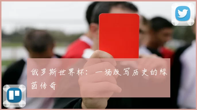 俄罗斯世界杯:一场改写历史的绿茵传奇