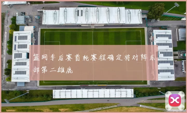 篮网季后赛首轮赛程确定将对阵东部第二雄鹿