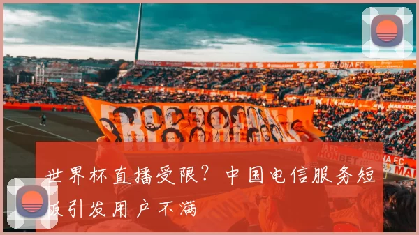 世界杯直播受限？中国电信服务短板引发用户不满
